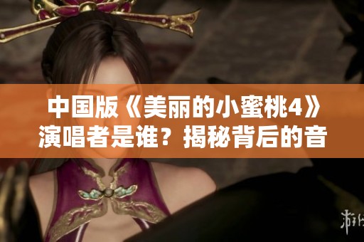 中国版《美丽的小蜜桃4》演唱者是谁？揭秘背后的音乐故事