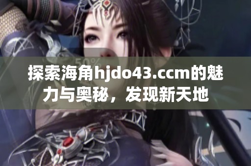 探索海角hjdo43.ccm的魅力与奥秘，发现新天地