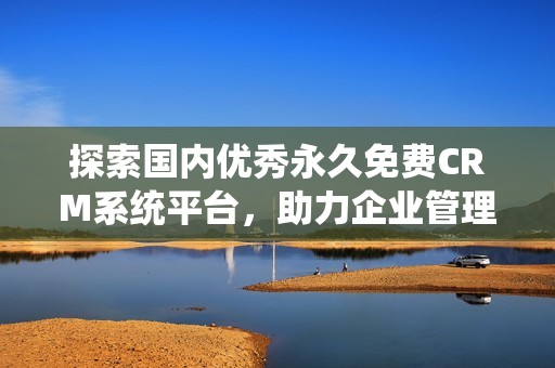 探索国内优秀永久免费CRM系统平台，助力企业管理与客户关系优化