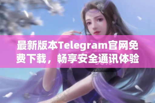 最新版本Telegram官网免费下载，畅享安全通讯体验