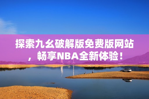 探索九幺破解版免费版网站，畅享NBA全新体验！