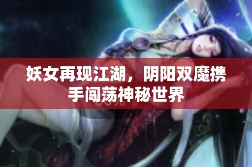 妖女再现江湖，阴阳双魔携手闯荡神秘世界