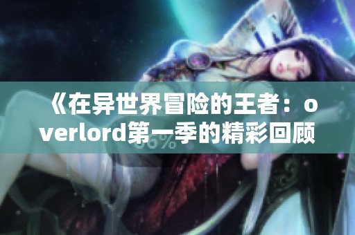 《在异世界冒险的王者：overlord第一季的精彩回顾》