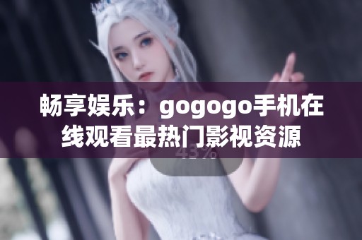 畅享娱乐：gogogo手机在线观看最热门影视资源