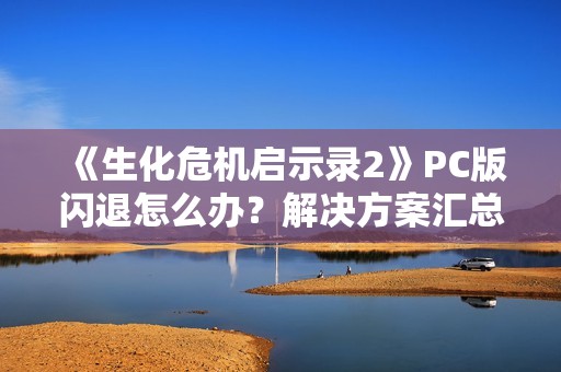 《生化危机启示录2》PC版闪退怎么办？解决方案汇总