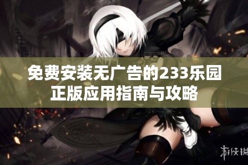 免费安装无广告的233乐园正版应用指南与攻略