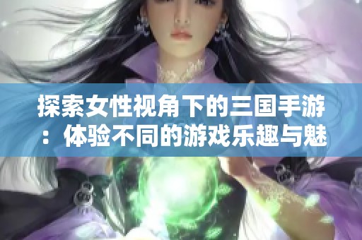 探索女性视角下的三国手游：体验不同的游戏乐趣与魅力