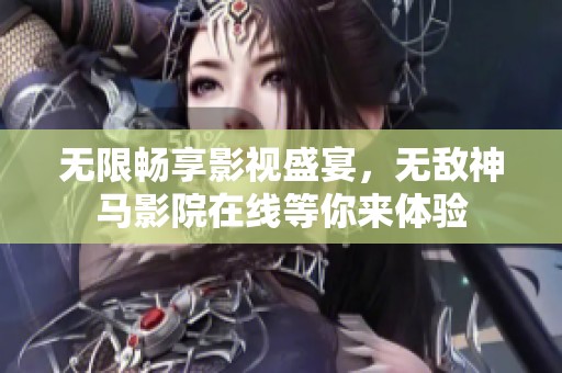 无限畅享影视盛宴，无敌神马影院在线等你来体验