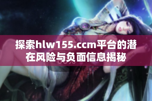 探索hlw155.ccm平台的潜在风险与负面信息揭秘