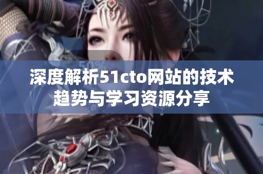 深度解析51cto网站的技术趋势与学习资源分享