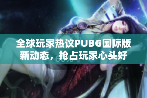 全球玩家热议PUBG国际版新动态，抢占玩家心头好