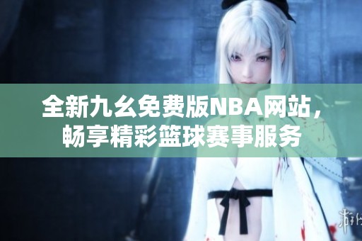 全新九幺免费版NBA网站，畅享精彩篮球赛事服务