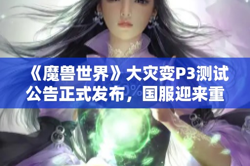 《魔兽世界》大灾变P3测试公告正式发布，国服迎来重大进展更新