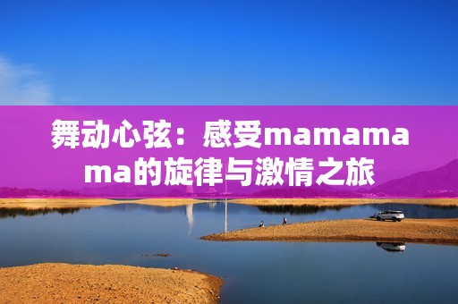 舞动心弦：感受mamamama的旋律与激情之旅