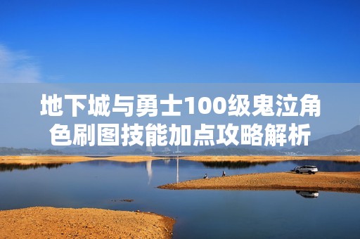 地下城与勇士100级鬼泣角色刷图技能加点攻略解析