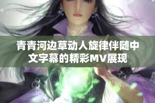 青青河边草动人旋律伴随中文字幕的精彩MV展现