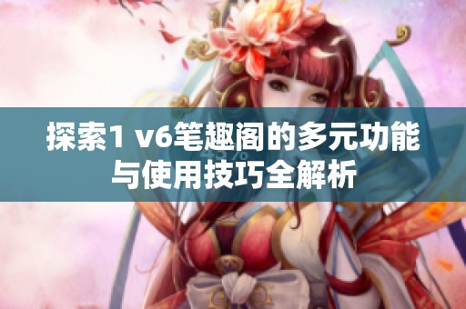 探索1 v6笔趣阁的多元功能与使用技巧全解析