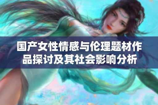 国产女性情感与伦理题材作品探讨及其社会影响分析