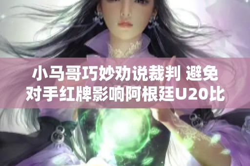 小马哥巧妙劝说裁判 避免对手红牌影响阿根廷U20比赛