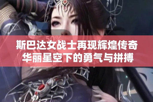 斯巴达女战士再现辉煌传奇 华丽星空下的勇气与拼搏