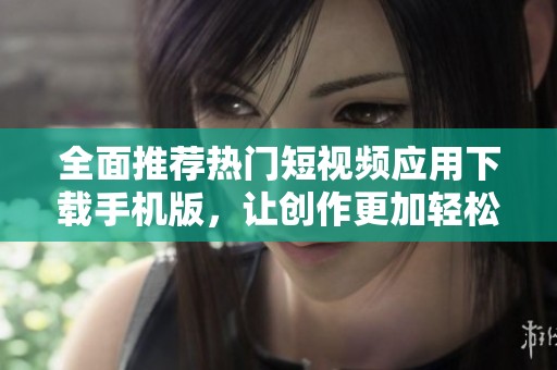 全面推荐热门短视频应用下载手机版，让创作更加轻松