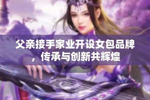 父亲接手家业开设女包品牌，传承与创新共辉煌