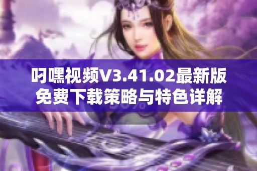 叼嘿视频V3.41.02最新版免费下载策略与特色详解