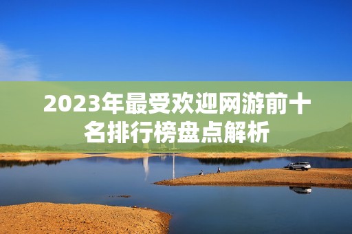 2023年最受欢迎网游前十名排行榜盘点解析