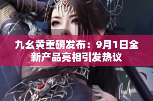 九幺黄重磅发布：9月1日全新产品亮相引发热议