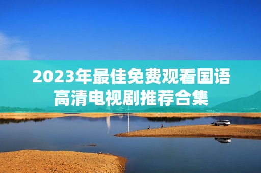 2023年最佳免费观看国语高清电视剧推荐合集