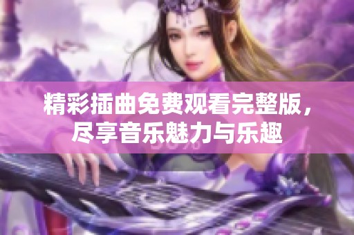 精彩插曲免费观看完整版，尽享音乐魅力与乐趣