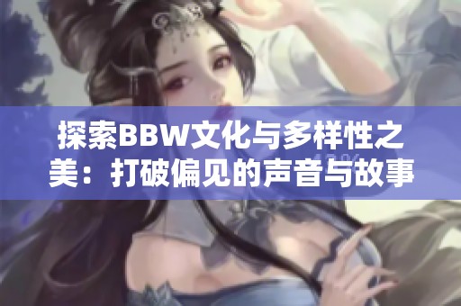 探索BBW文化与多样性之美：打破偏见的声音与故事